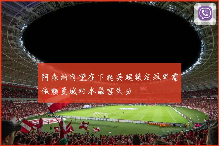 阿森纳有望在下轮英超锁定冠军需依赖曼城对水晶宫失分