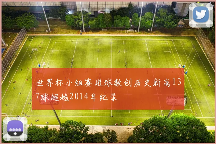 世界杯小组赛进球数创历史新高137球超越2014年纪录