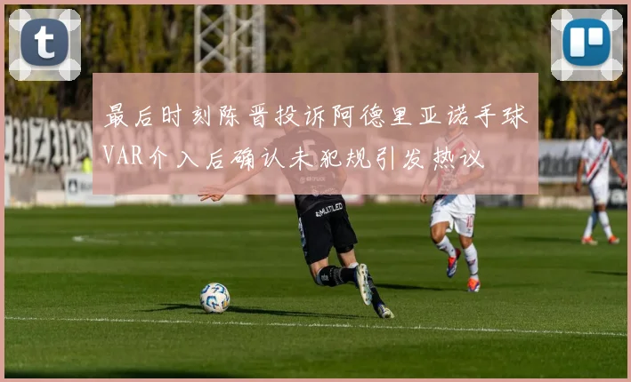 最后时刻陈晋投诉阿德里亚诺手球VAR介入后确认未犯规引发热议