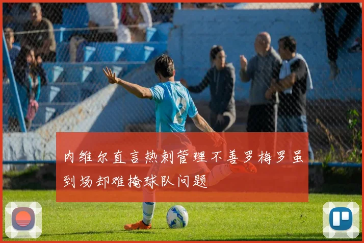 内维尔直言热刺管理不善罗梅罗虽到场却难掩球队问题