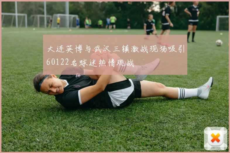 大连英博与武汉三镇激战现场吸引60122名球迷热情观战