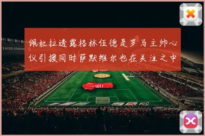 佩杜拉透露格林伍德是罗马主帅心仪引援同时萨默维尔也在关注之中