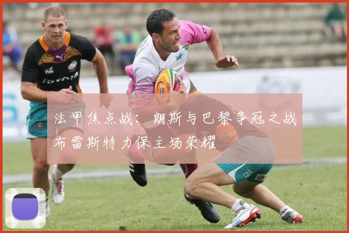 法甲焦点战：朗斯与巴黎争冠之战布雷斯特力保主场荣耀