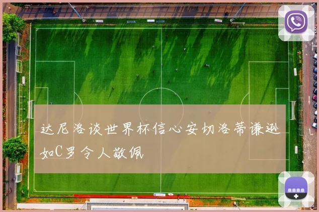达尼洛谈世界杯信心安切洛蒂谦逊如C罗令人敬佩