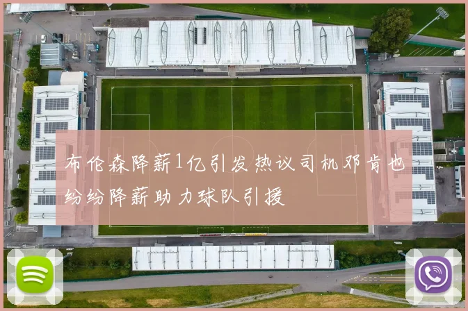 布伦森降薪1亿引发热议司机邓肯也纷纷降薪助力球队引援