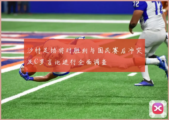 沙特足协将对胜利与国民赛后冲突及C罗言论进行全面调查