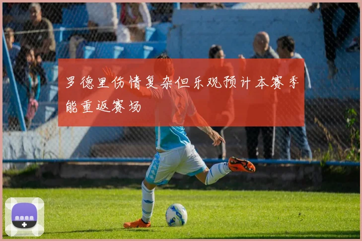 罗德里伤情复杂但乐观预计本赛季能重返赛场