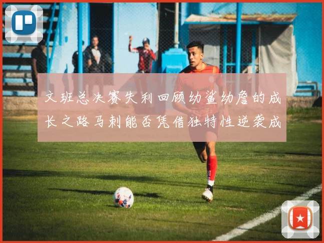 文班总决赛失利回顾幼鲨幼詹的成长之路马刺能否凭借独特性逆袭成功