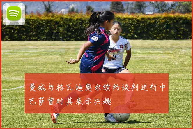 曼城与格瓦迪奥尔续约谈判进行中巴萨曾对其表示兴趣