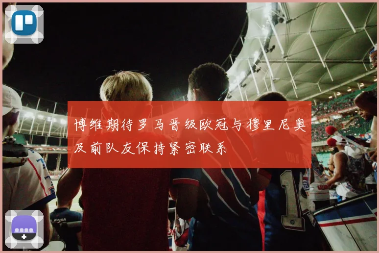 博维期待罗马晋级欧冠与穆里尼奥及前队友保持紧密联系